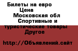 Билеты на евро 2020  › Цена ­ 30 000 - Московская обл. Спортивные и туристические товары » Другое   
